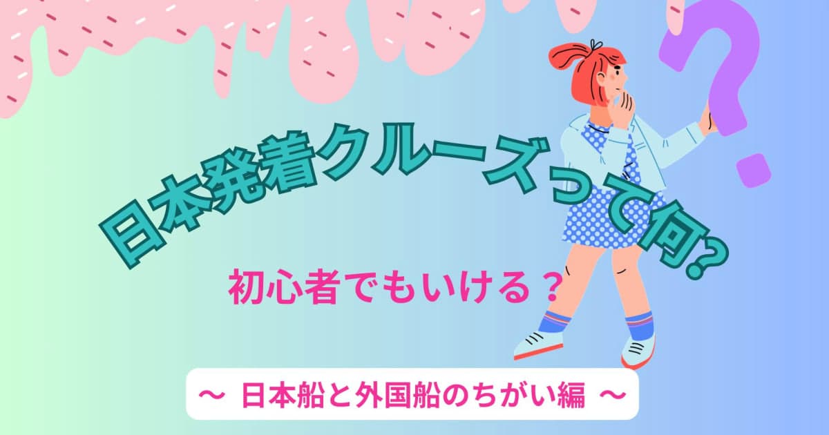 日本発着クルーズってなに?初心者でも乗れる?【日本船と外国船のちがい】